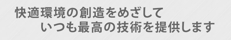 快適環境の創造をめざしていつも最高の技術を提供します