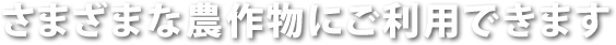 さまざまな農作物にご利用できます